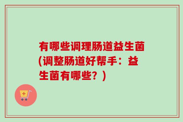 有哪些调理肠道益生菌(调整肠道好帮手:益生菌有哪些?) 有哪些调理肠道益生菌(调整肠道好帮手:益生菌有哪些?)