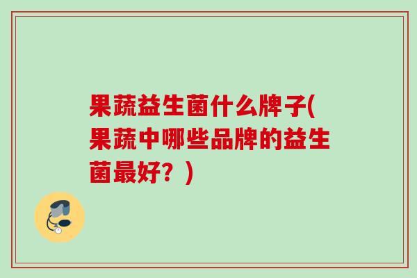 果蔬益生菌什么牌子(果蔬中哪些品牌的益生菌好？)