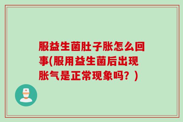 服益生菌肚子胀怎么回事(服用益生菌后出现胀气是正常现象吗？)