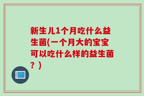 新生儿1个月吃什么益生菌(一个月大的宝宝可以吃什么样的益生菌？)