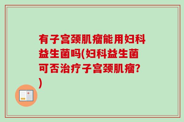 有子宫颈能用益生菌吗(益生菌可否子宫颈?) 有子宫颈能用益生菌吗(益生菌可否子宫颈?)