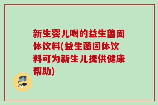 新生婴儿喝的益生菌固体饮料(益生菌固体饮料可为新生儿提供健康帮助)
