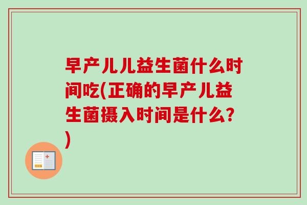 早产儿儿益生菌什么时间吃(正确的早产儿益生菌摄入时间是什么？)