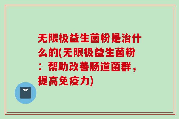 无限极益生菌粉是什么的(无限极益生菌粉：帮助改善肠道菌群，提高力)