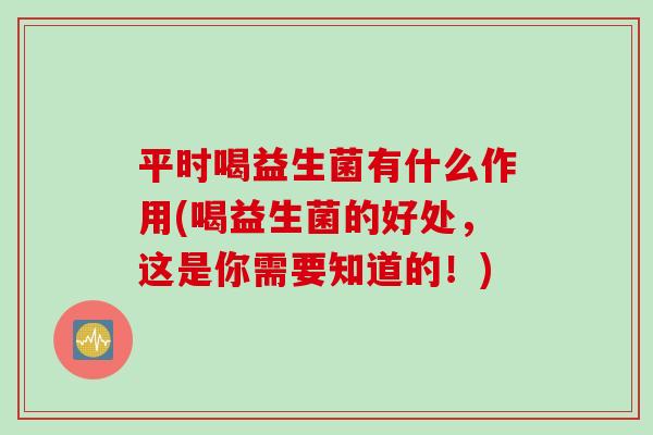平时喝益生菌有什么作用(喝益生菌的好处，这是你需要知道的！)