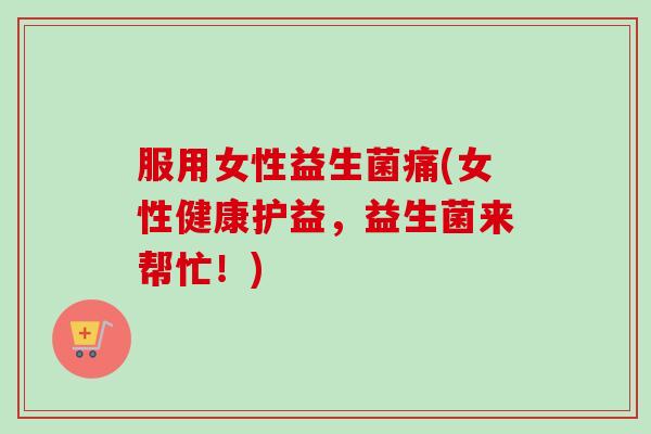 服用女性益生菌痛(女性健康护益,益生菌来帮忙!) 服用女性益生菌痛(女性健康护益,益生菌来帮忙!)