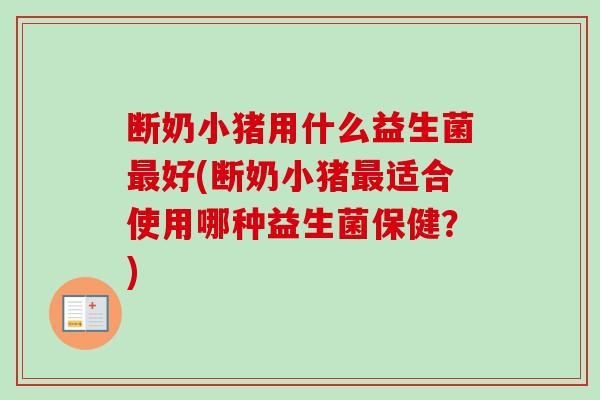 断奶小猪用什么益生菌好(断奶小猪适合使用哪种益生菌保健?) 断奶小猪用什么益生菌好(断奶小猪适合使用哪种益生菌保健?)