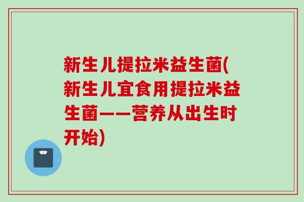新生儿提拉米益生菌(新生儿宜食用提拉米益生菌——营养从出生时开始)