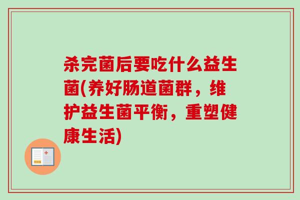 杀完菌后要吃什么益生菌(养好肠道菌群，维护益生菌平衡，重塑健康生活)