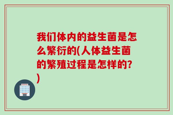 我们体内的益生菌是怎么繁衍的(人体益生菌的繁殖过程是怎样的?) 我们体内的益生菌是怎么繁衍的(人体益生菌的繁殖过程是怎样的?)