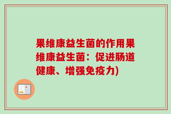 果维康益生菌的作用果维康益生菌：促进肠道健康、增强力)