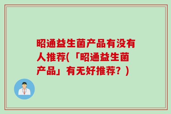 昭通益生菌产品有没有人推荐(「昭通益生菌产品」有无好推荐？)