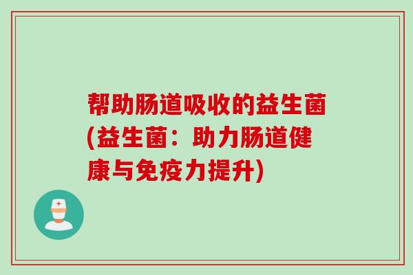 帮助肠道吸收的益生菌(益生菌:助力肠道健康与力提升) 帮助肠道吸收的益生菌(益生菌:助力肠道健康与力提升)