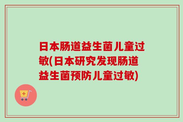 日本肠道益生菌儿童(日本研究发现肠道益生菌儿童)