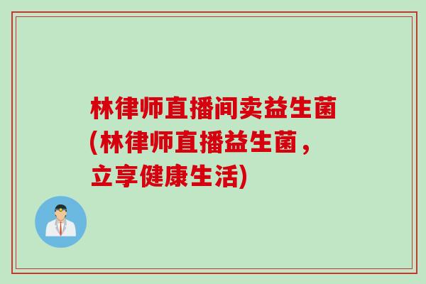 林律师直播间卖益生菌(林律师直播益生菌，立享健康生活)