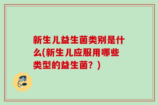 新生儿益生菌类别是什么(新生儿应服用哪些类型的益生菌？)