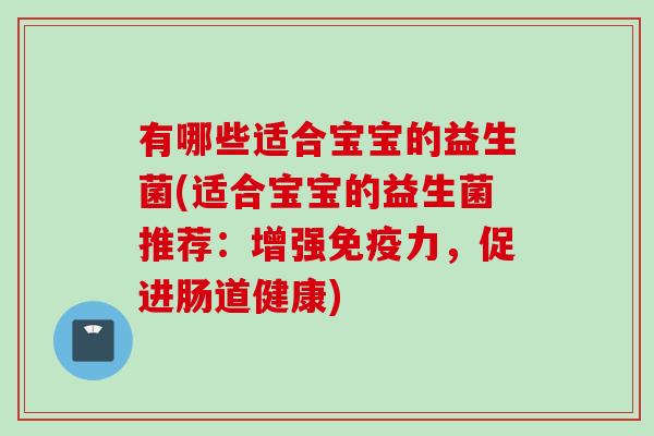 有哪些适合宝宝的益生菌(适合宝宝的益生菌推荐:增强力,促进肠道健康) 有哪些适合宝宝的益生菌(适合宝宝的益生菌推荐:增强力,促进肠道健康)