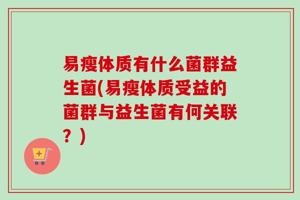 易瘦体质有什么菌群益生菌(易瘦体质受益的菌群与益生菌有何关联？)