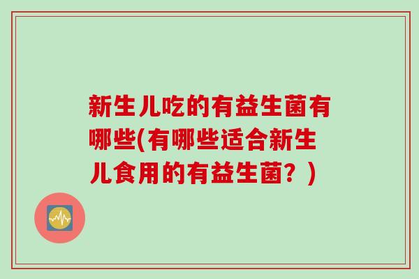 新生儿吃的有益生菌有哪些(有哪些适合新生儿食用的有益生菌?) 新生儿吃的有益生菌有哪些(有哪些适合新生儿食用的有益生菌?)