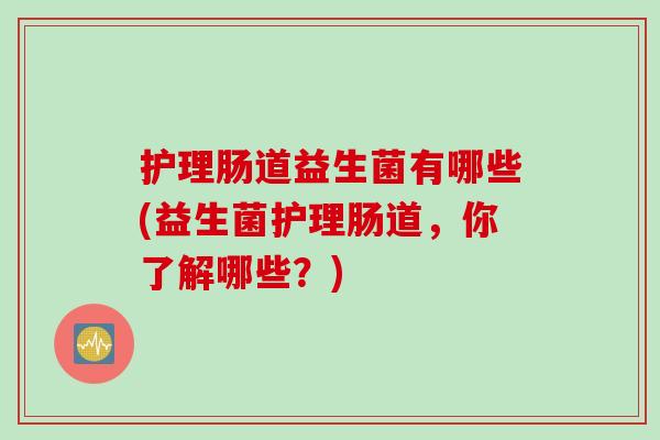 护理肠道益生菌有哪些(益生菌护理肠道，你了解哪些？)
