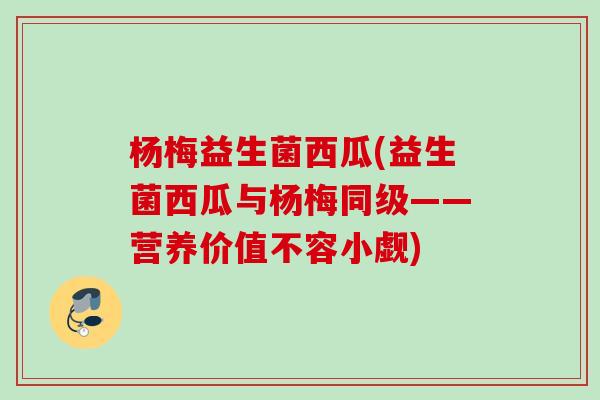 杨梅益生菌西瓜(益生菌西瓜与杨梅同级——营养价值不容小觑) 杨梅益生菌西瓜(益生菌西瓜与杨梅同级——营养价值不容小觑)