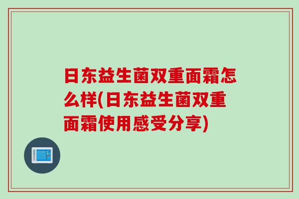 日东益生菌双重面霜怎么样(日东益生菌双重面霜使用感受分享) 日东益生菌双重面霜怎么样(日东益生菌双重面霜使用感受分享)