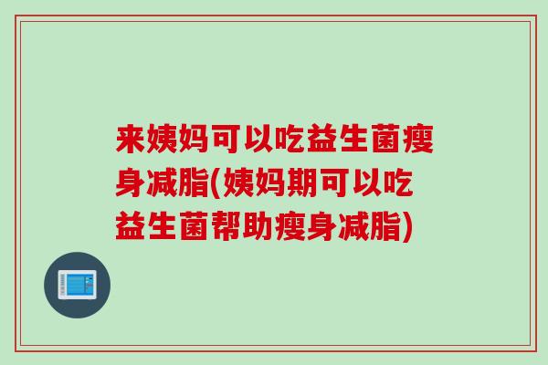 来姨妈可以吃益生菌瘦身减脂(姨妈期可以吃益生菌帮助瘦身减脂)
