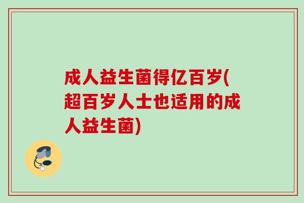 成人益生菌得亿百岁(超百岁人士也适用的成人益生菌)