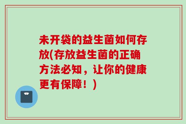 未开袋的益生菌如何存放(存放益生菌的正确方法必知,让你的健康更有保障!) 未开袋的益生菌如何存放(存放益生菌的正确方法必知,让你的健康更有保障!)