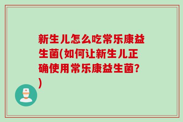 新生儿怎么吃常乐康益生菌(如何让新生儿正确使用常乐康益生菌?) 新生儿怎么吃常乐康益生菌(如何让新生儿正确使用常乐康益生菌?)