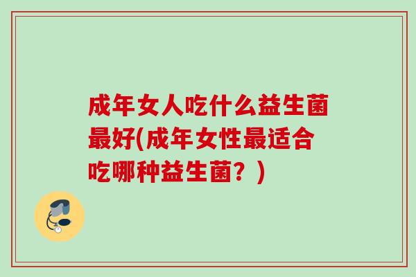 成年女人吃什么益生菌好(成年女性适合吃哪种益生菌？)