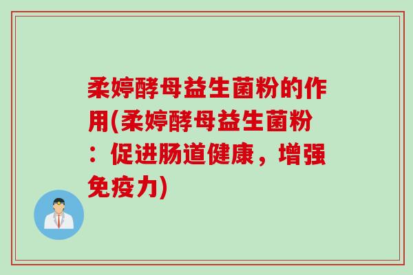 柔婷酵母益生菌粉的作用(柔婷酵母益生菌粉：促进肠道健康，增强力)