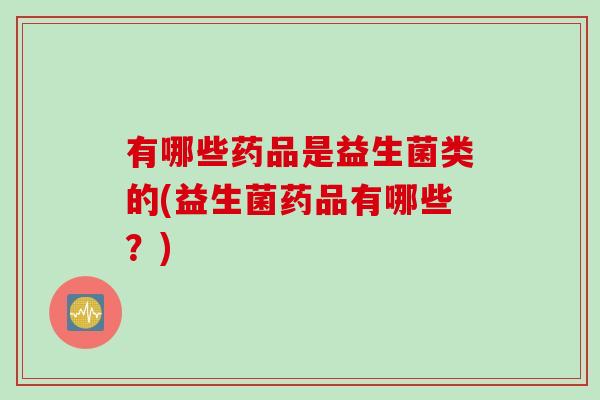 有哪些药品是益生菌类的(益生菌药品有哪些?) 有哪些药品是益生菌类的(益生菌药品有哪些?)