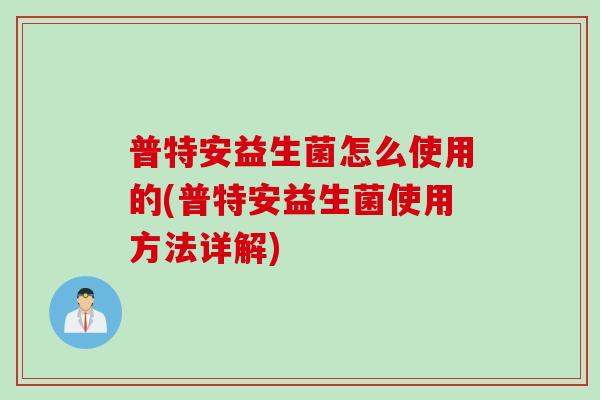 普特安益生菌怎么使用的(普特安益生菌使用方法详解)