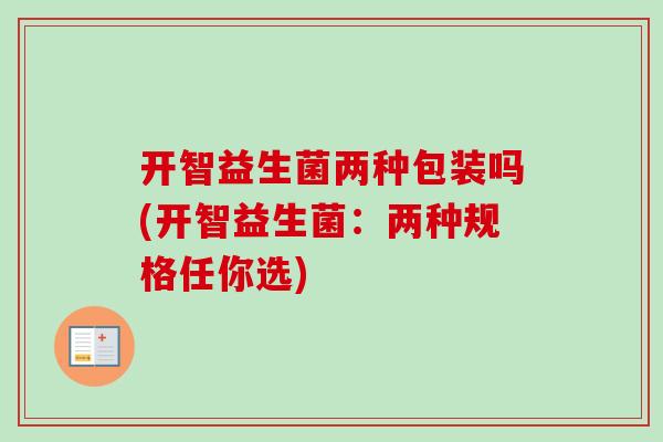 开智益生菌两种包装吗(开智益生菌:两种规格任你选) 开智益生菌两种包装吗(开智益生菌:两种规格任你选)