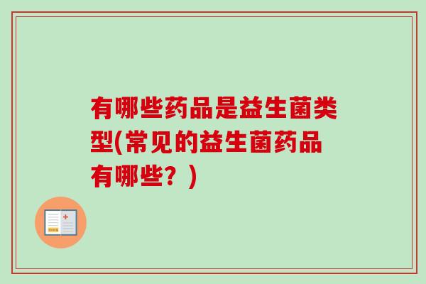 有哪些药品是益生菌类型(常见的益生菌药品有哪些？)