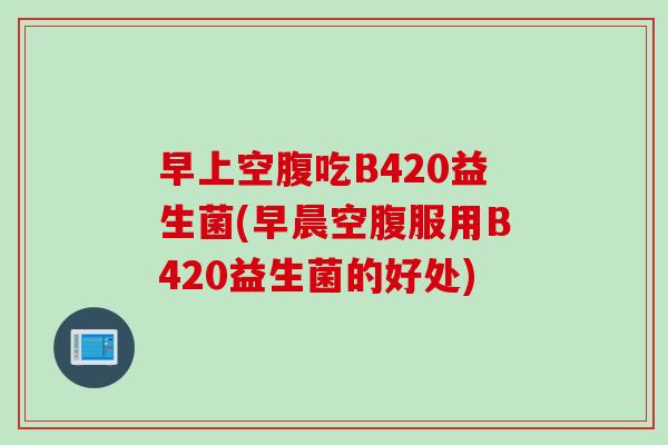 早上空腹吃B420益生菌(早晨空腹服用B420益生菌的好处)