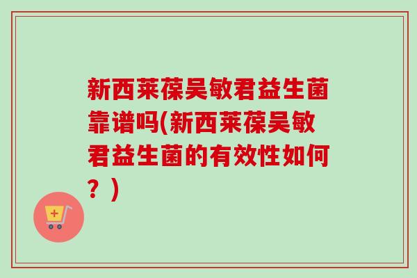 新西莱葆吴敏君益生菌靠谱吗(新西莱葆吴敏君益生菌的有效性如何?) 新西莱葆吴敏君益生菌靠谱吗(新西莱葆吴敏君益生菌的有效性如何?)