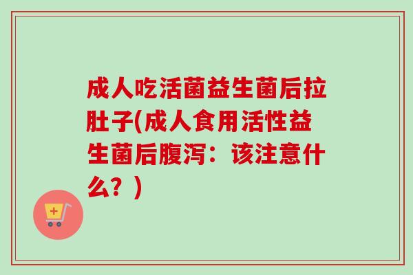 成人吃活菌益生菌后拉肚子(成人食用活性益生菌后：该注意什么？)