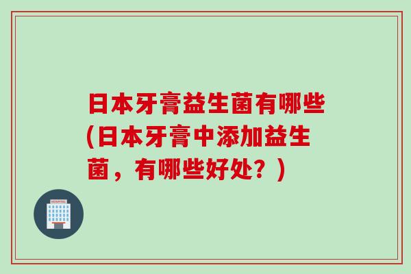 日本牙膏益生菌有哪些(日本牙膏中添加益生菌，有哪些好处？)