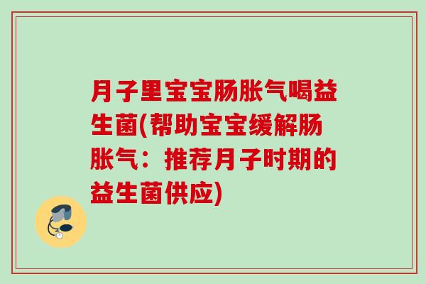 月子里宝宝肠喝益生菌(帮助宝宝缓解肠:推荐月子时期的益生菌供应) 月子里宝宝肠喝益生菌(帮助宝宝缓解肠:推荐月子时期的益生菌供应)