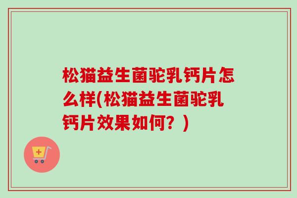 松猫益生菌驼乳钙片怎么样(松猫益生菌驼乳钙片效果如何?) 松猫益生菌驼乳钙片怎么样(松猫益生菌驼乳钙片效果如何?)