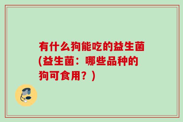 有什么狗能吃的益生菌(益生菌：哪些品种的狗可食用？)