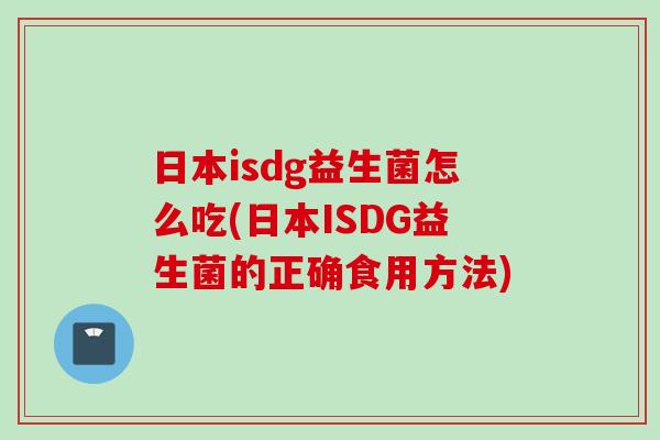 日本isdg益生菌怎么吃(日本ISDG益生菌的正确食用方法) 日本isdg益生菌怎么吃(日本ISDG益生菌的正确食用方法)