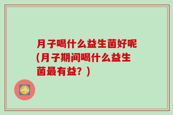 月子喝什么益生菌好呢(月子期间喝什么益生菌有益？)