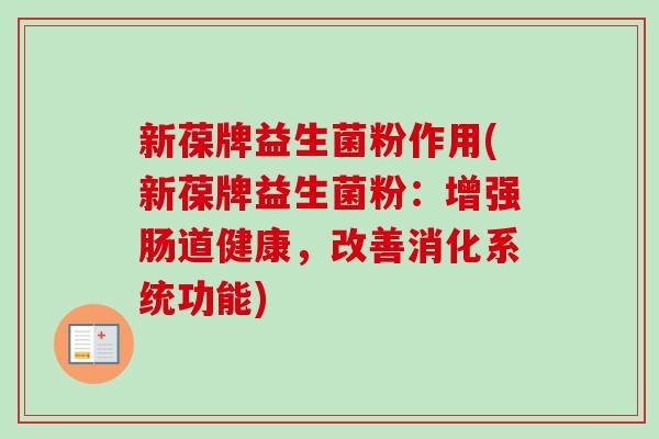 新葆牌益生菌粉作用(新葆牌益生菌粉：增强肠道健康，改善消化系统功能)