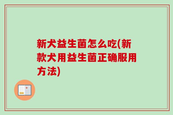 新犬益生菌怎么吃(新款犬用益生菌正确服用方法) 新犬益生菌怎么吃(新款犬用益生菌正确服用方法)