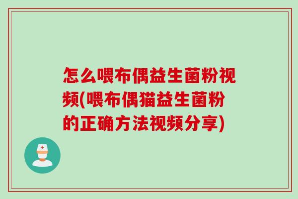 怎么喂布偶益生菌粉视频(喂布偶猫益生菌粉的正确方法视频分享) 怎么喂布偶益生菌粉视频(喂布偶猫益生菌粉的正确方法视频分享)