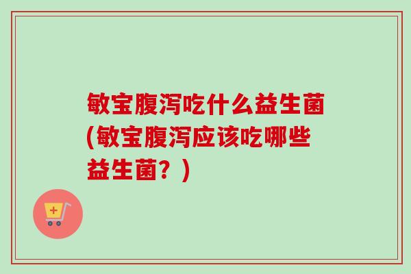 敏宝吃什么益生菌(敏宝应该吃哪些益生菌？)