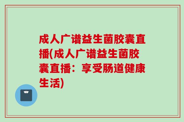 成人广谱益生菌胶囊直播(成人广谱益生菌胶囊直播：享受肠道健康生活)
